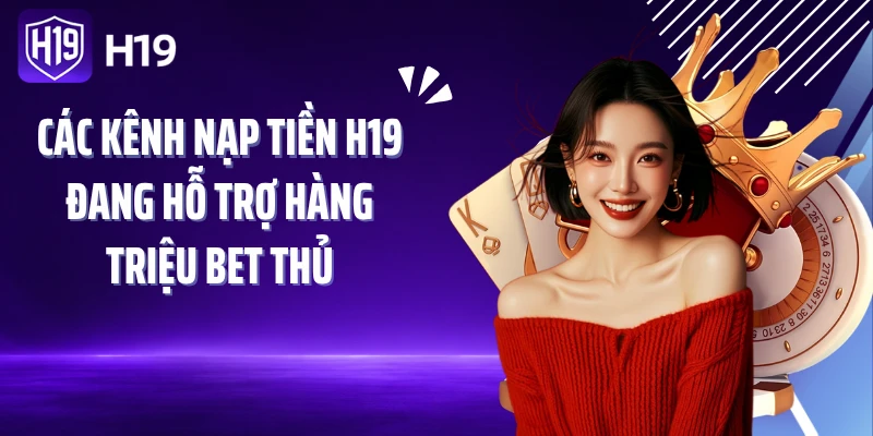 Các kênh nạp tiền H19 đang hỗ trợ hàng triệu bet thủ