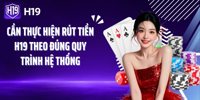 Cần thực hiện rút tiền H19 theo đúng quy trình hệ thống
