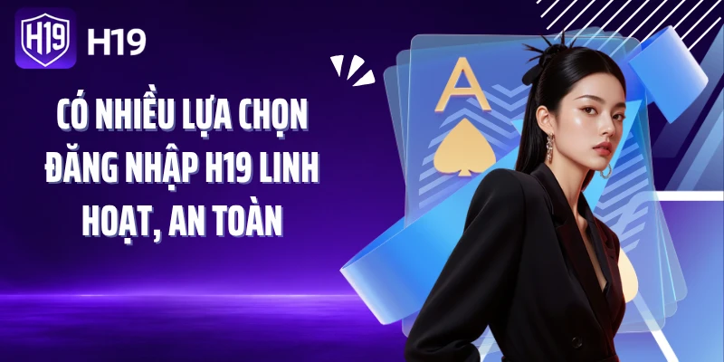 Có nhiều lựa chọn đăng nhập H19 linh hoạt, an toàn