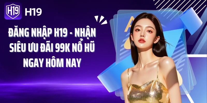 Đăng Nhập H19 - Nhận Siêu Ưu Đãi 99K Nổ Hũ Ngay Hôm Nay