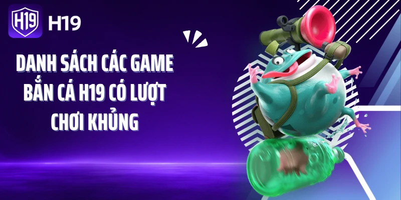 Danh sách các game bắn cá H19 có lượt chơi khủng