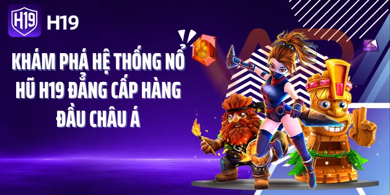 Khám phá hệ thống nổ hũ H19 đẳng cấp hàng đầu châu Á