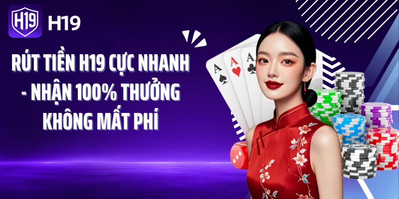 Rút Tiền H19 Cực Nhanh - Nhận 100% Thưởng Không Mất Phí