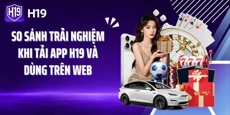 So sánh trải nghiệm khi tải app H19 và dùng trên web