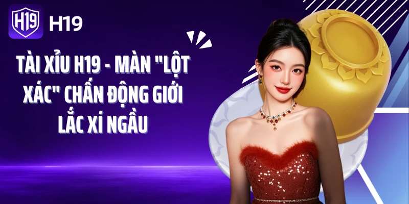 Tài Xỉu H19 - Màn "Lột Xác" Chấn Động Giới Lắc Xí Ngầu