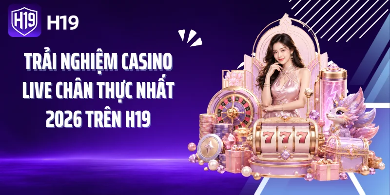 Trải nghiệm casino live chân thực nhất 2026 trên H19
